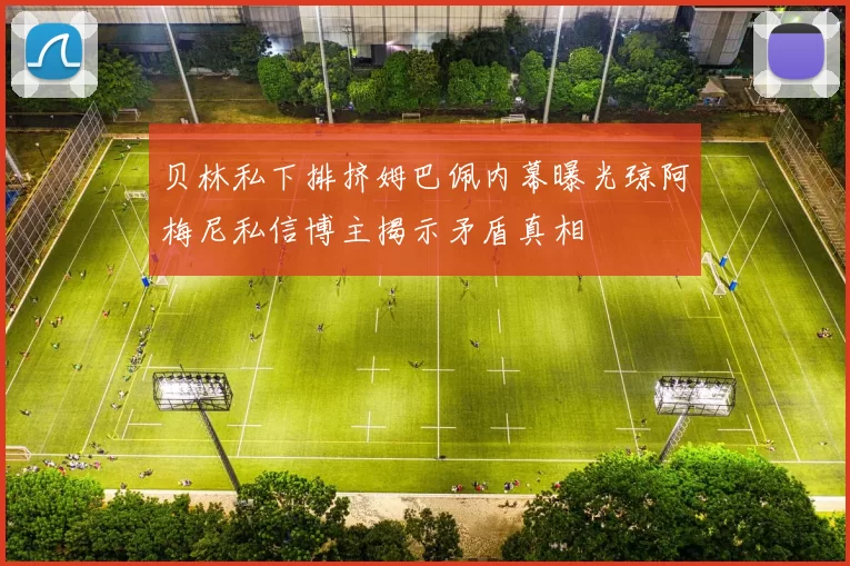 贝林私下排挤姆巴佩内幕曝光琼阿梅尼私信博主揭示矛盾真相