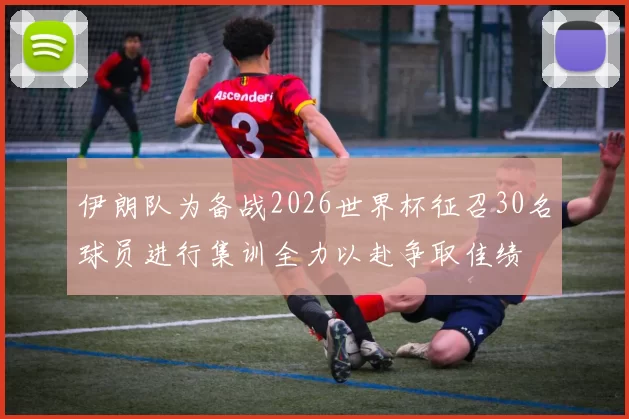 伊朗队为备战2026世界杯征召30名球员进行集训全力以赴争取佳绩
