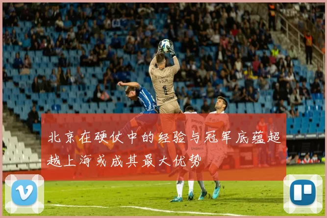 北京在硬仗中的经验与冠军底蕴超越上海或成其最大优势