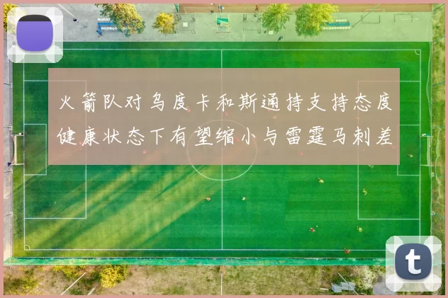 火箭队对乌度卡和斯通持支持态度健康状态下有望缩小与雷霆马刺差距