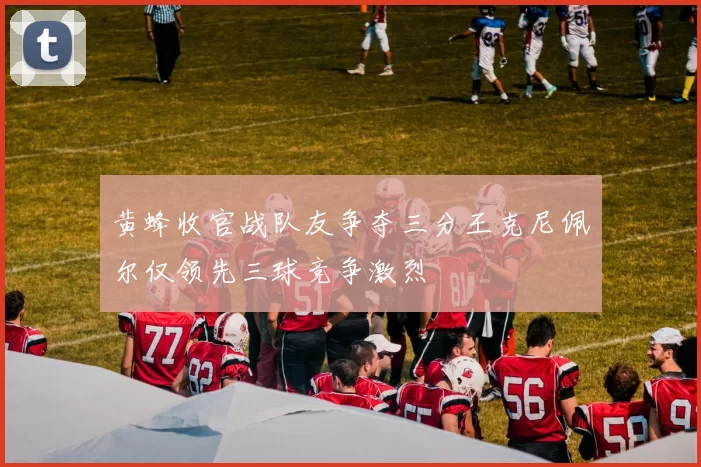 黄蜂收官战队友争夺三分王克尼佩尔仅领先三球竞争激烈