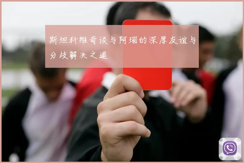 斯坦科维奇谈与阿瑙的深厚友谊与分歧解决之道