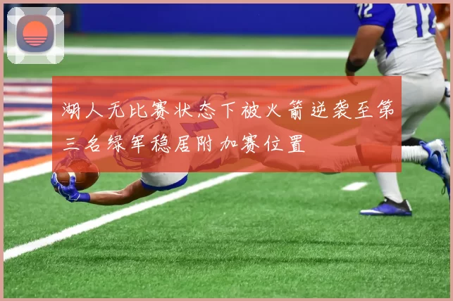 湖人无比赛状态下被火箭逆袭至第三名绿军稳居附加赛位置