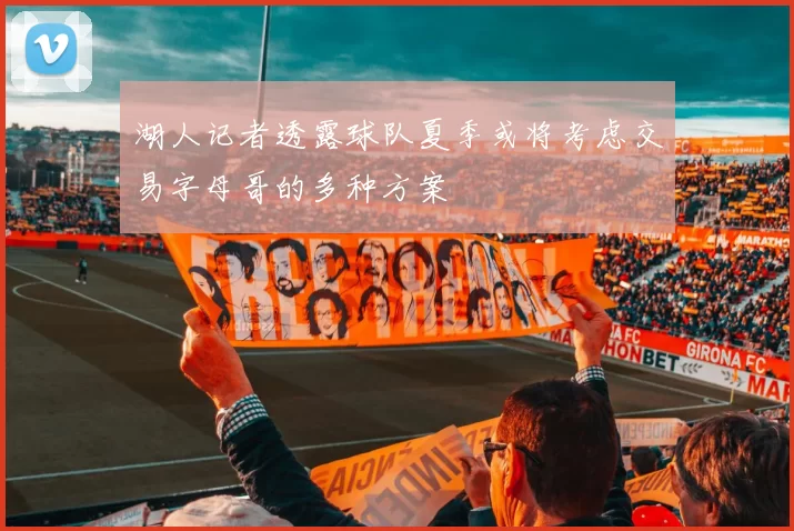 湖人记者透露球队夏季或将考虑交易字母哥的多种方案