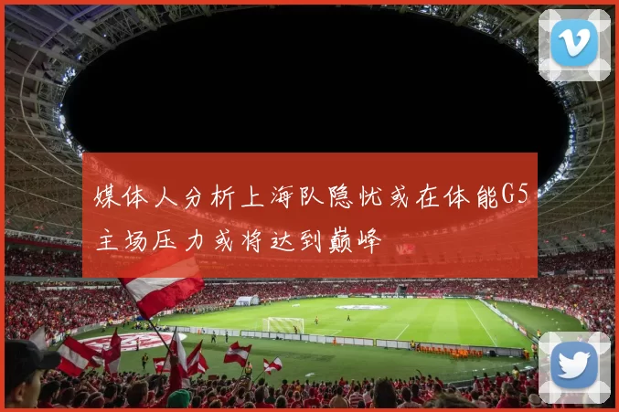 媒体人分析上海队隐忧或在体能G5主场压力或将达到巅峰
