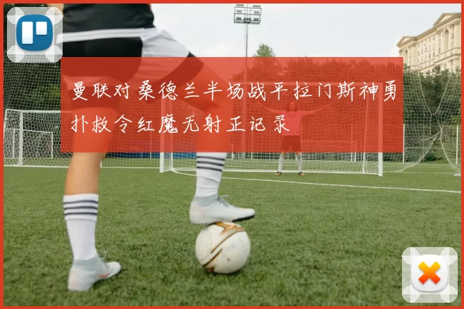 曼联对桑德兰半场战平拉门斯神勇扑救令红魔无射正记录