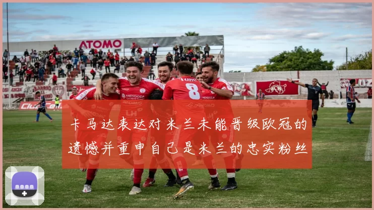 卡马达表达对米兰未能晋级欧冠的遗憾并重申自己是米兰的忠实粉丝