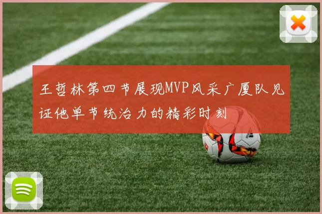 王哲林第四节展现MVP风采广厦队见证他单节统治力的精彩时刻