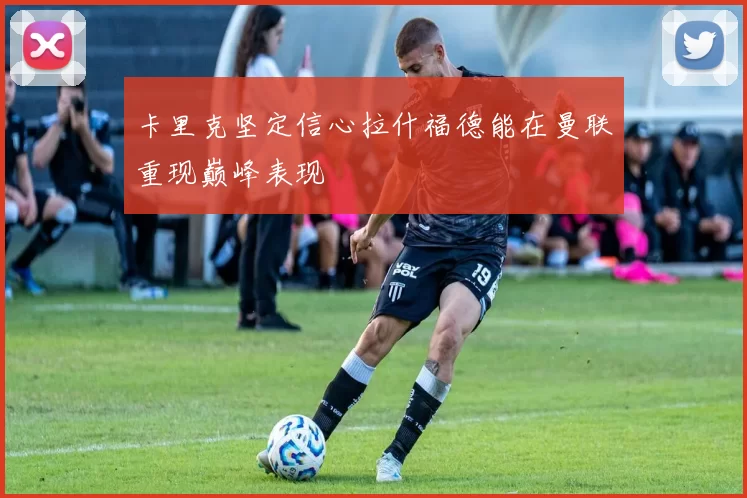 卡里克坚定信心拉什福德能在曼联重现巅峰表现
