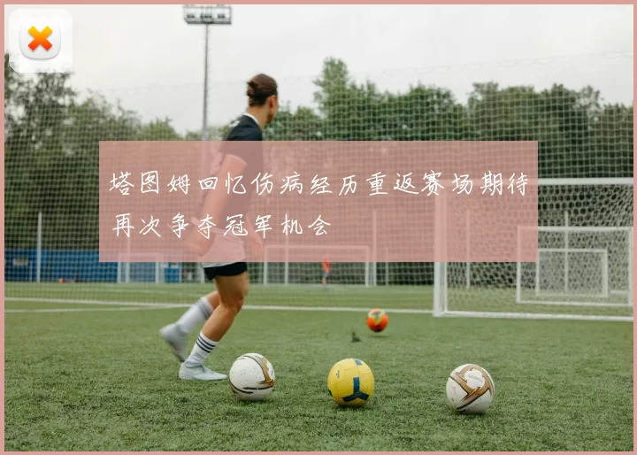 塔图姆回忆伤病经历重返赛场期待再次争夺冠军机会