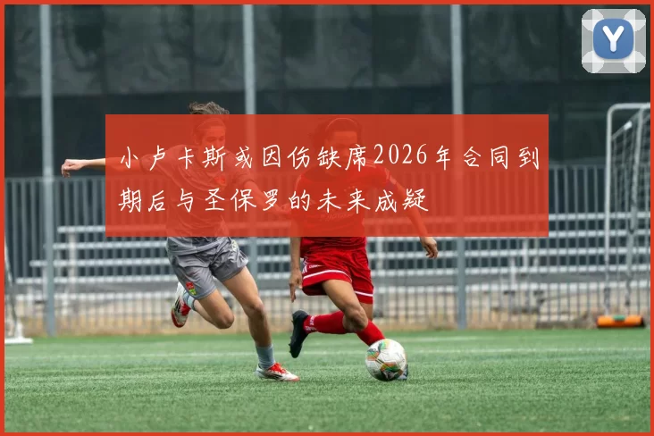小卢卡斯或因伤缺席2026年合同到期后与圣保罗的未来成疑