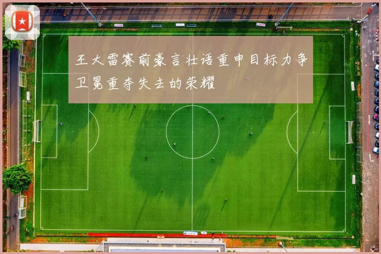 王大雷赛前豪言壮语重申目标力争卫冕重夺失去的荣耀