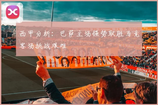 西甲分析：巴萨主场强势取胜马竞客场挑战艰难